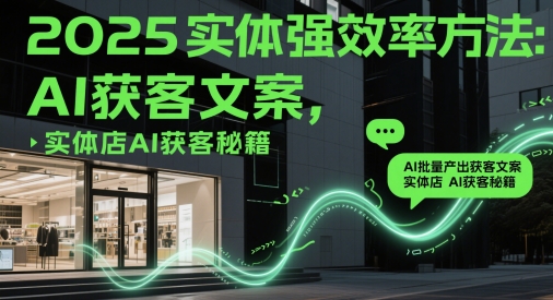 2025实体强效率方法:AI批量产出获客文案,实体店AI获客秘籍-网创之家