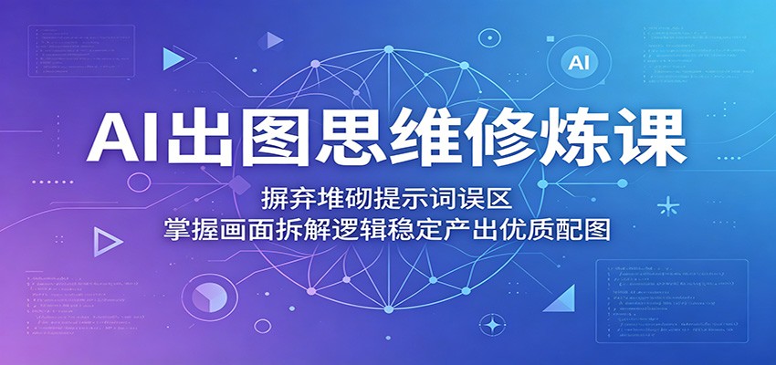 AI出图思维修炼课：摒弃堆砌提示词误区，掌握画面拆解逻辑稳定产出优质配图-网创之家