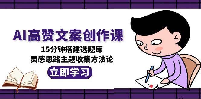 AI高赞文案创作课，15分钟搭建选题库，灵感思路主题收集方法论-网创之家