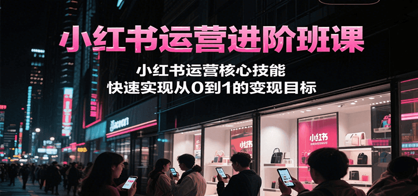 小红书运营进阶班课,小红书运营核心技能,快速实现从0到1的变现目标-网创之家