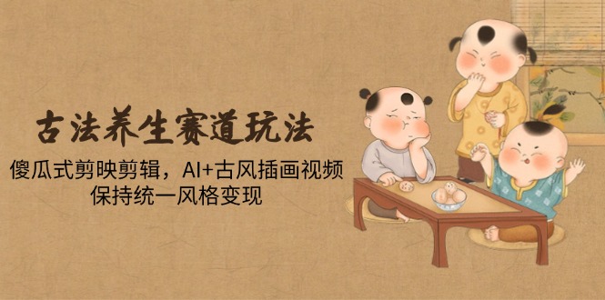 古法养生赛道玩法，傻瓜式剪映剪辑，AI+古风插画视频，保持统一风格变现-网创之家