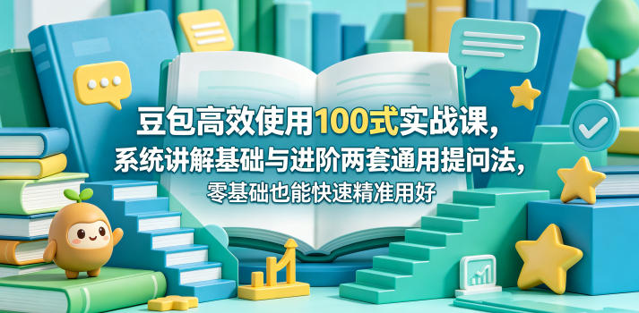 豆包高效使用100式实战课，系统讲解基础与进阶两套通用提问法，零基础也能快速精准用好豆包-网创之家