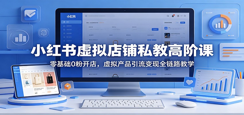 小红书虚拟店铺私教高阶课：零基础0粉开店，虚拟产品引流变现全链路教学-网创之家
