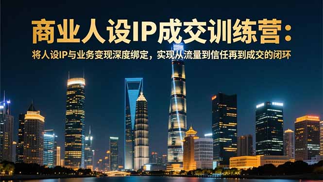 商业人设IP成交训练营-12月：将人设IP与业务变现深度绑定，从流量到信任再到成交闭环-网创之家