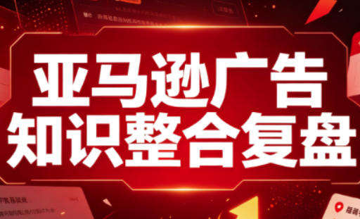 亚马逊广告知识整合复盘，适合从新手到成熟卖家的全阶段进阶-网创之家
