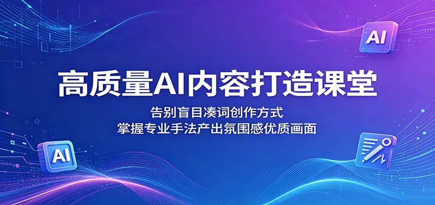 高质量AI内容打造课堂：告别盲目凑词创作方式，掌握专业手法产出氛围感优质画面-网创之家