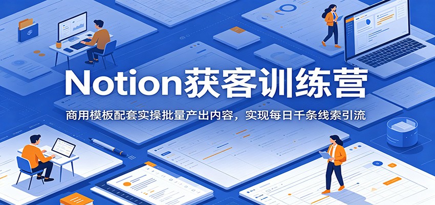 Notion获客训练营：商用模板配套实操批量产出内容，实现每日千条线索引流-网创之家