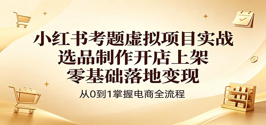 小红书考题虚拟项目实战：选品制作开店上架，零基础落地变现-网创之家