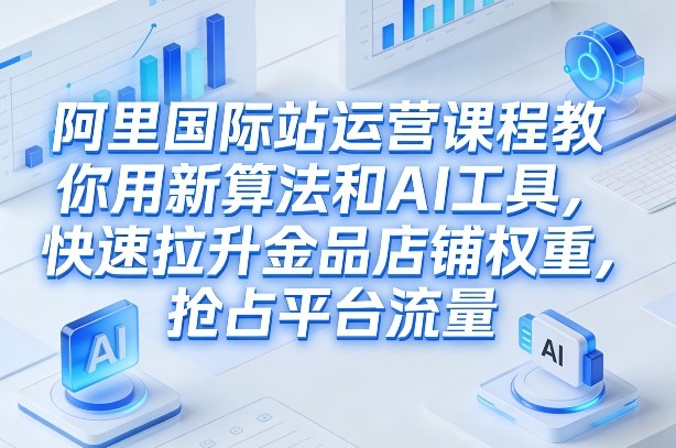 阿里国际站运营课程，教你用新算法和AI工具，快速拉升金品店铺权重，抢占平台流量(更新2026)-网创之家