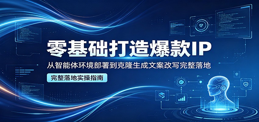零基础打造爆款IP，从智能体环境部署到克隆生成文案改写完整落地-网创之家