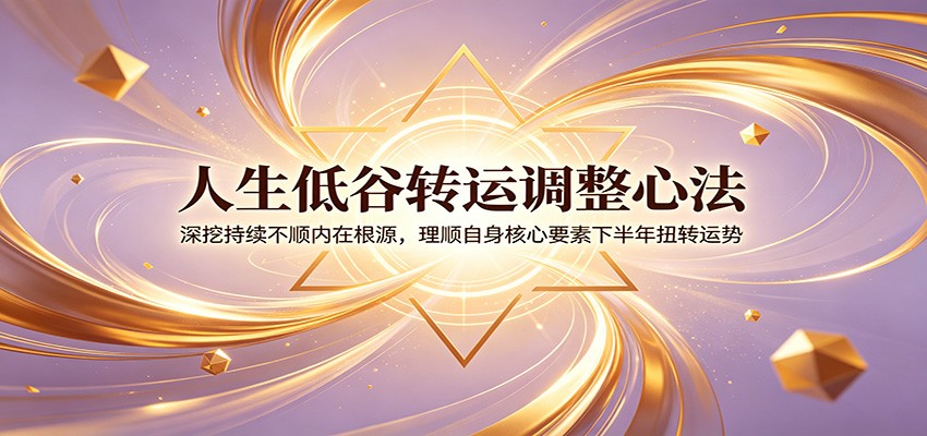 人生低谷转运调整心法：深挖持续不顺内在根源，理顺自身核心要素下半年扭转运势-网创之家