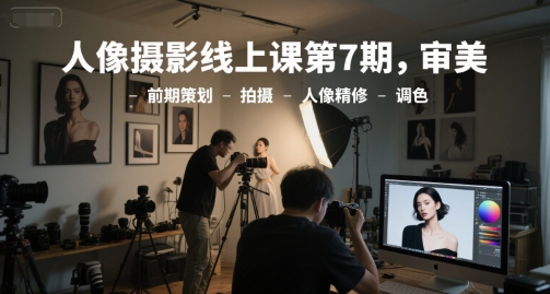 人像摄影线上课第7期,审美-前期策划-拍摄-人像精修-调色-网创之家