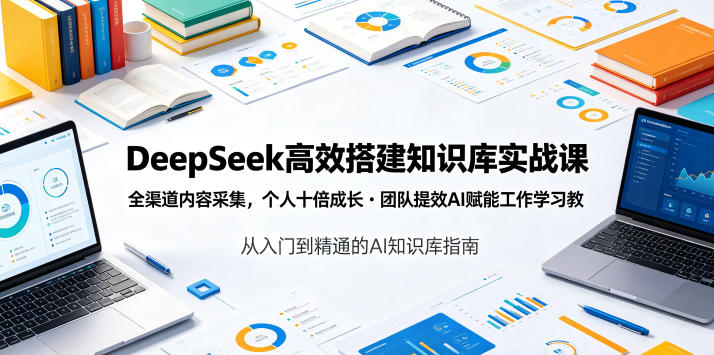 DeepSeek高效搭建知识库实战课，全渠道内容采集，个人十倍成长・团队提效，AI赋能工作学习-网创之家