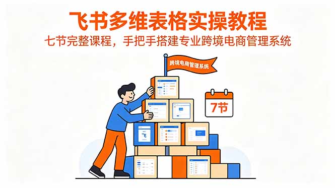 飞书多维表格实操教程，七节完整课程，手把手搭建专业跨境电商管理系统-网创之家