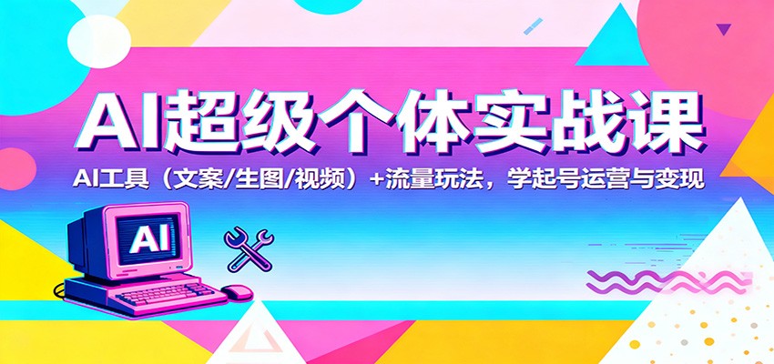 AI超级个体实战课:AI 工具(文案/生图/视频)+ 流量玩法,学起号运营与变现-网创之家