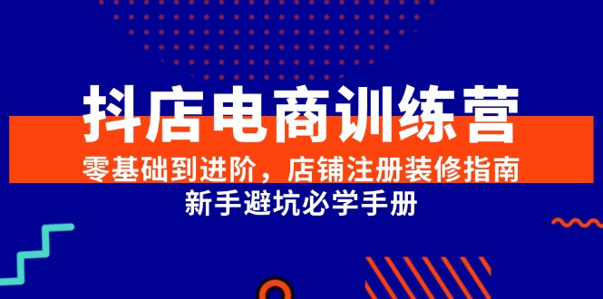 抖店电商训练营,零基础到进阶,店铺注册装修指南,新手避坑必学手册-网创之家