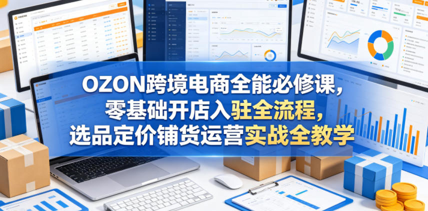 OZON跨境电商全能必修课，零基础开店入驻全流程，选品定价铺货运营实战全教学-网创之家