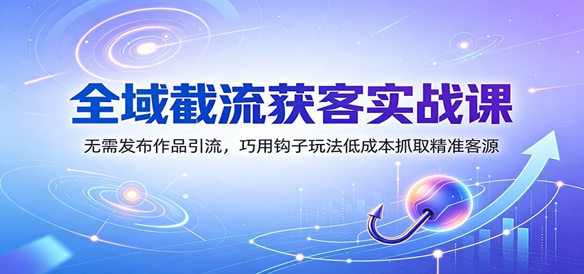 全域截流获客实战课：无需发布作品引流，巧用钩子玩法低成本抓取精准客源-网创之家