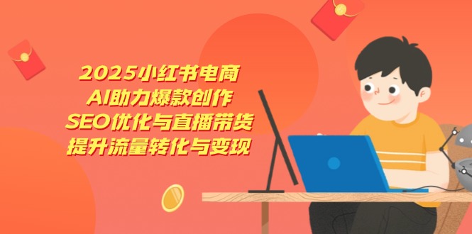 2025小红书电商，AI助力爆款创作，SEO优化与直播带货，提升流量转化与变现-网创之家