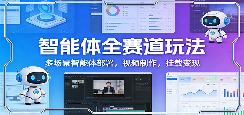 智能体全赛道玩法：多场景智能体部署，视频制作，挂载变现-网创之家