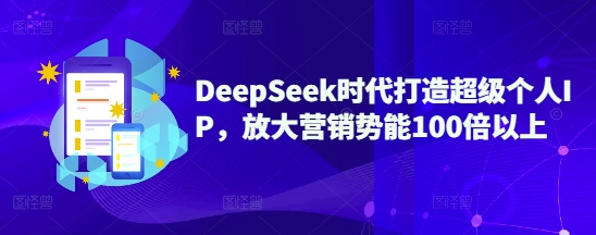 DeepSeek时代打造超级个人IP，放大营销势能100倍以上-网创之家