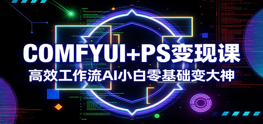 COMFYUI+PS变现课：高效工作流AI小白零基础变大神-网创之家