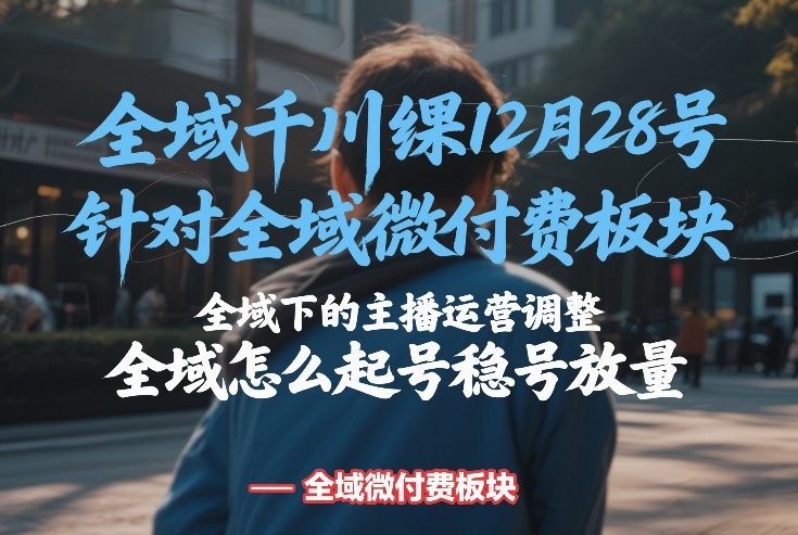 全域千川线下课12月28号，针对全域微付费板块，全域下的主播运营调整，全域怎么起号稳号放量-网创之家