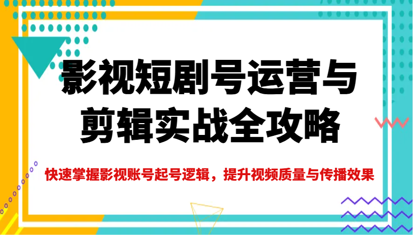 影视短剧号运营与剪辑实战全攻略，快速掌握影视账号起号逻辑，提升视频质量与传播效果-网创之家