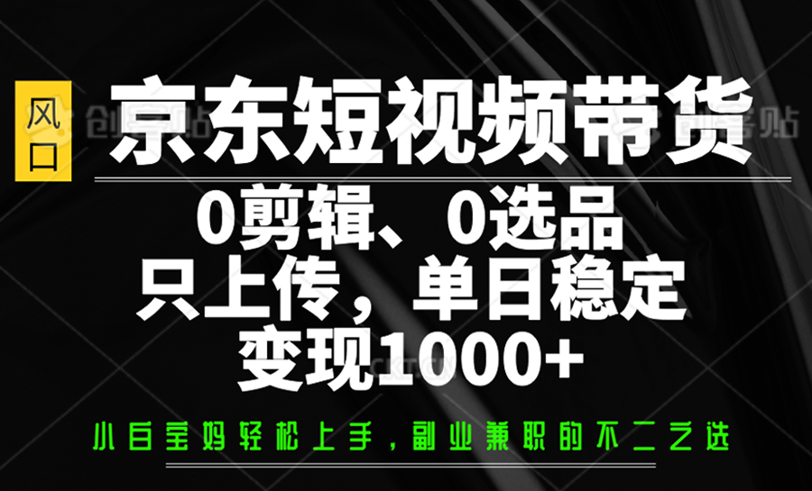 京东短视频带货，0剪辑，0选品，只上传，单日稳定变现1000+-网创之家