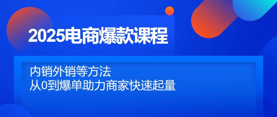 2025电商爆款课程,内销外销等方法,从0到爆单助力商家快速起量-网创之家