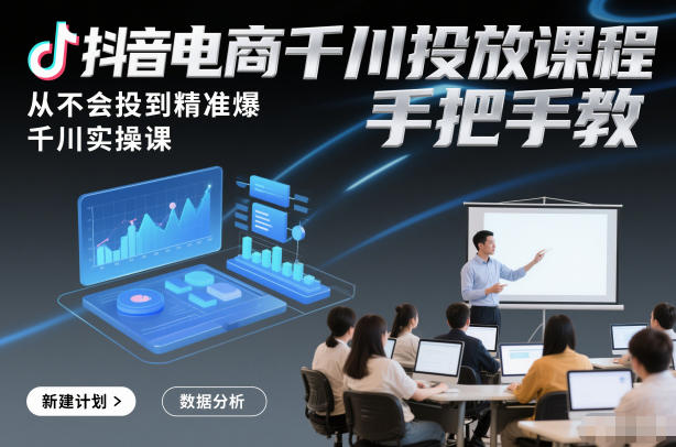 抖音电商千川投放课程,从不会投到精准爆,千川实操课,手把手教-网创之家