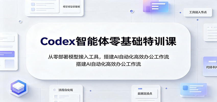 Codex智能体零基础特训课：从零部署模型接入工具，搭建AI自动化高效办公工作流-网创之家
