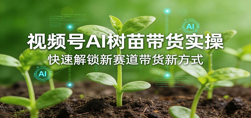 视频号AI树苗带货实操，快速解锁新赛道带货新方式-网创之家