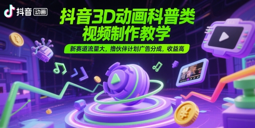 抖音3D动画科普类视频制作教学，新赛道流量大，撸伙伴计划广告分成，收益高-网创之家
