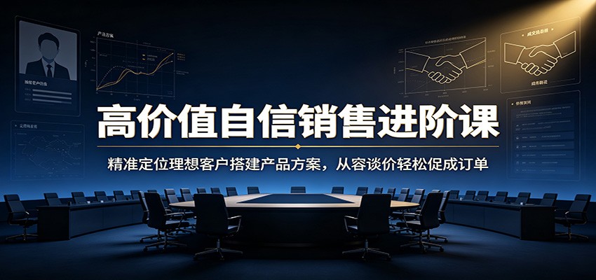 高价值自信销售进阶课：精准定位理想客户搭建产品方案，从容谈价轻松促成订单-网创之家