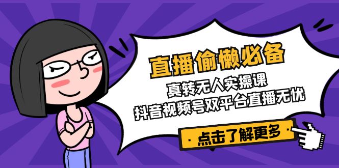 直播偷懒必备！真转无人实操课，抖音视频号双平台直播无忧-网创之家