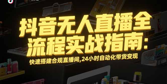 抖音无人直播全流程实战指南:快速搭建合规直播间,24小时自动化带货变现-网创之家
