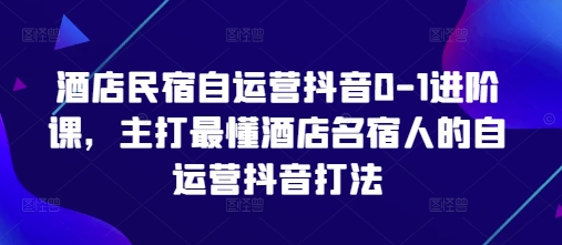 酒店民宿自运营抖音0-1进阶课，主打最懂酒店名宿人的自运营抖音打法-网创之家