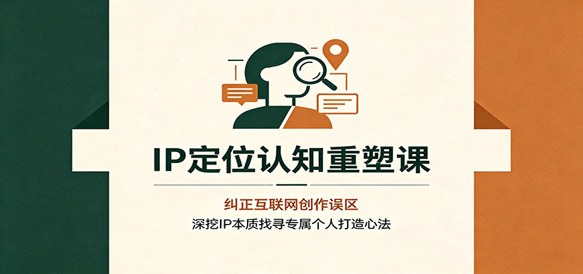 IP定位认知重塑课：纠正互联网创作误区，深挖IP本质找寻专属个人打造心法-网创之家