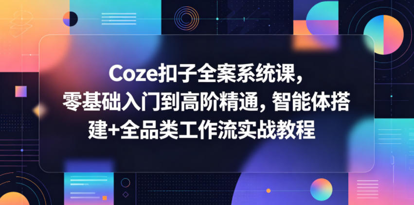 Coze扣子全案系统课，零基础入门到高阶精通，智能体搭建+全品类工作流实战教程-网创之家