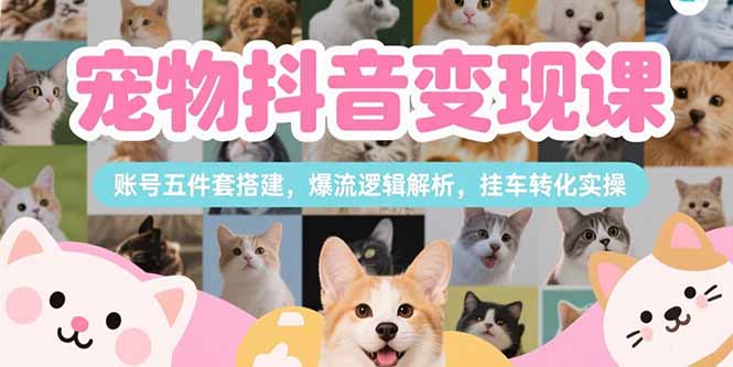 宠物抖音变现课，账号五件套搭建，爆流逻辑解析，挂车转化实操-网创之家