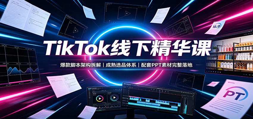 TikTok线下精华课：爆款脚本架构拆解，成熟选品体系，配套PPT素材完整落地-网创之家