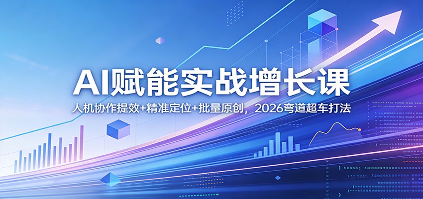 AI赋能实战增长课：人机协作提效+精准定位+批量原创，2026弯道超车打法-网创之家