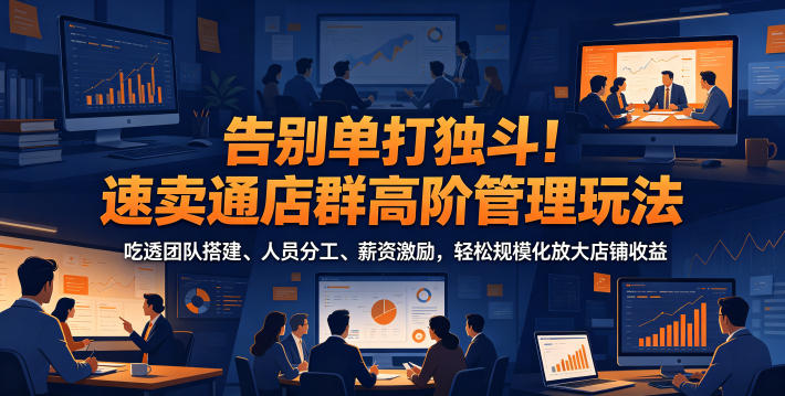 告别单打独斗！速卖通店群高阶管理玩法，吃透团队搭建、人员分工、薪资激励，轻松规模化放大店铺收益-网创之家