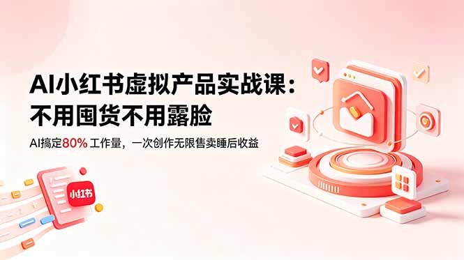 AI小红书虚拟产品实战课-更新：不用囤货不用露脸，AI搞定80%工作量，一次创作无限售卖睡后收益-网创之家