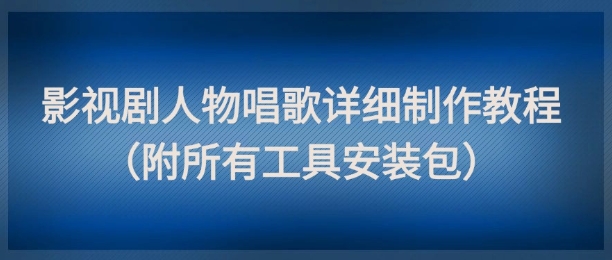 影视剧人物唱歌详细制作教程，点赞量动辄几十W(附所有工具安装包)-网创之家