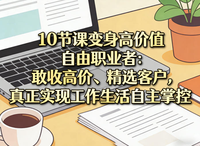 10节课变身高价值自由职业者：敢收高价、精选客户，真正实现工作生活自主掌控-网创之家