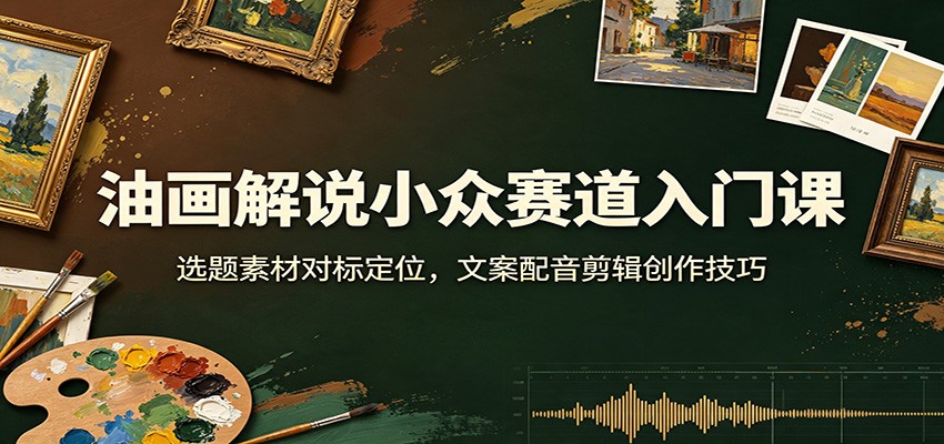 油画解说小众赛道入门课：选题素材对标定位，文案配音剪辑创作技巧-网创之家