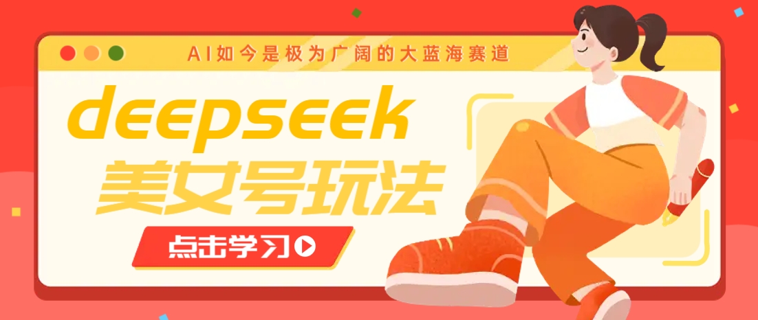 借助deepseek创作出各种风格的美女视频，7天快速涨粉，多种变现月入万元-网创之家