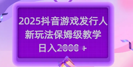 2025抖音游戏发行人新玩法，保姆级教学，日入多张-网创之家